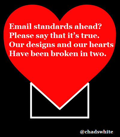 Email standards ahead?  Please say that it's true.  Our designs and our hearts  have been broken in two.