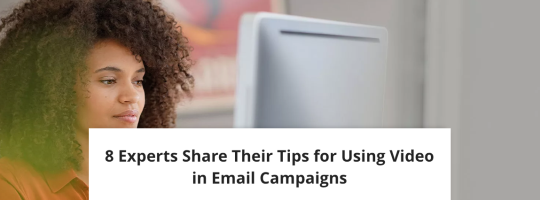 8 Experts Share Their Tips for Using Video in Email Campaigns